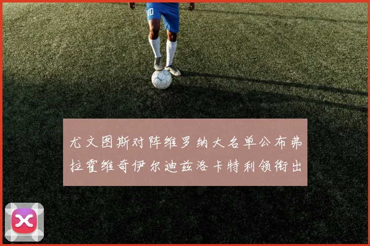 尤文图斯对阵维罗纳大名单公布弗拉霍维奇伊尔迪兹洛卡特利领衔出战