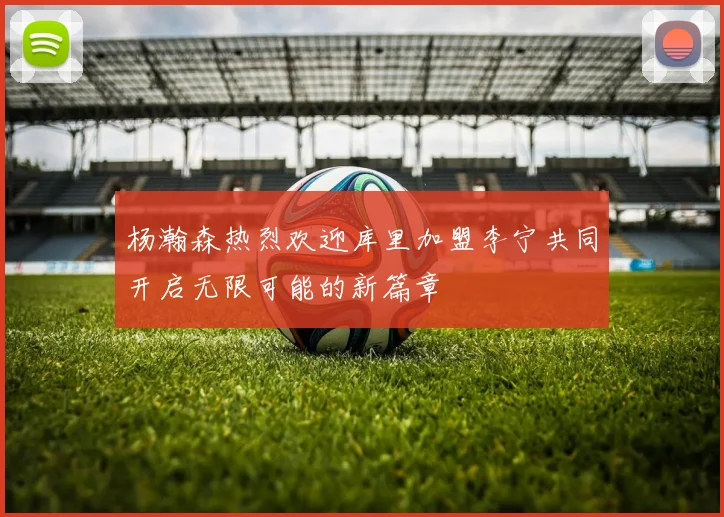 杨瀚森热烈欢迎库里加盟李宁共同开启无限可能的新篇章