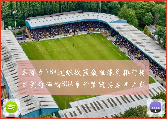 本赛季NBA运球投篮最准球员排行榜东契奇领衔SGA华子紧随其后里夫斯KD表现抢眼