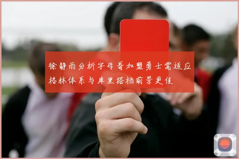 徐静雨分析字母哥加盟勇士需适应格林体系与库里搭档前景更佳