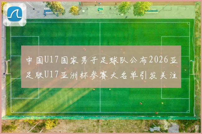中国U17国家男子足球队公布2026亚足联U17亚洲杯参赛大名单引发关注