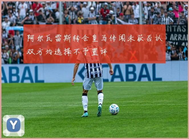 阿尔瓦雷斯转会皇马传闻未获否认双方均选择不予置评