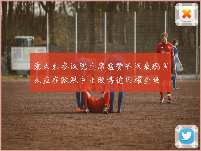 意大利参议院主席盛赞齐沃表现国米应在欧冠中击败博德闪耀全场