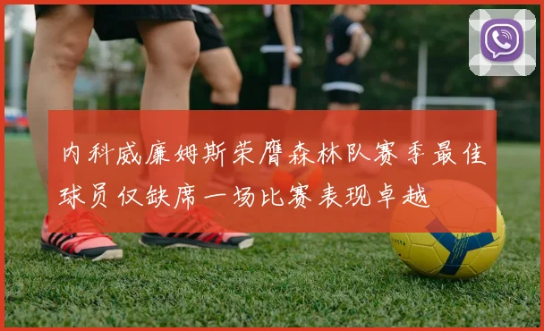 内科威廉姆斯荣膺森林队赛季最佳球员仅缺席一场比赛表现卓越
