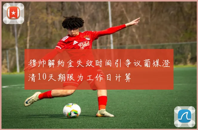 穆帅解约金失效时间引争议葡媒澄清10天期限为工作日计算