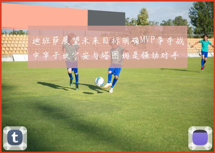 迪班萨展望未来目标明确MVP争夺战中华子坎宁安与塔图姆是强劲对手