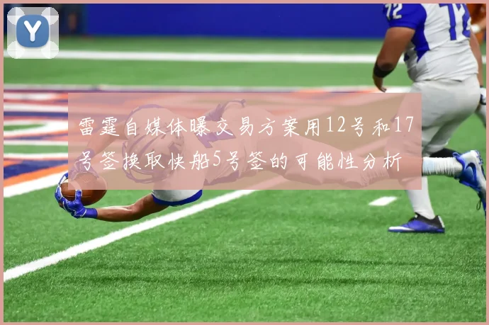 雷霆自媒体曝交易方案用12号和17号签换取快船5号签的可能性分析
