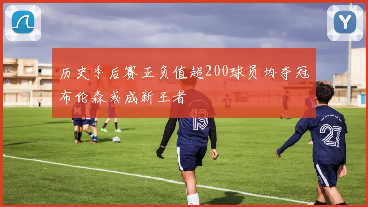 历史季后赛正负值超200球员均夺冠布伦森或成新王者