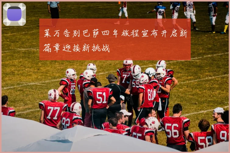 莱万告别巴萨四年旅程宣布开启新篇章迎接新挑战
