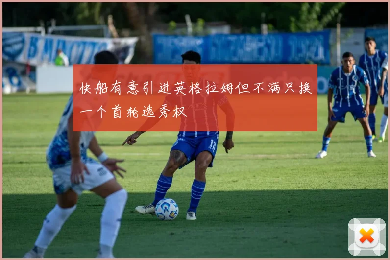 快船有意引进英格拉姆但不满只换一个首轮选秀权