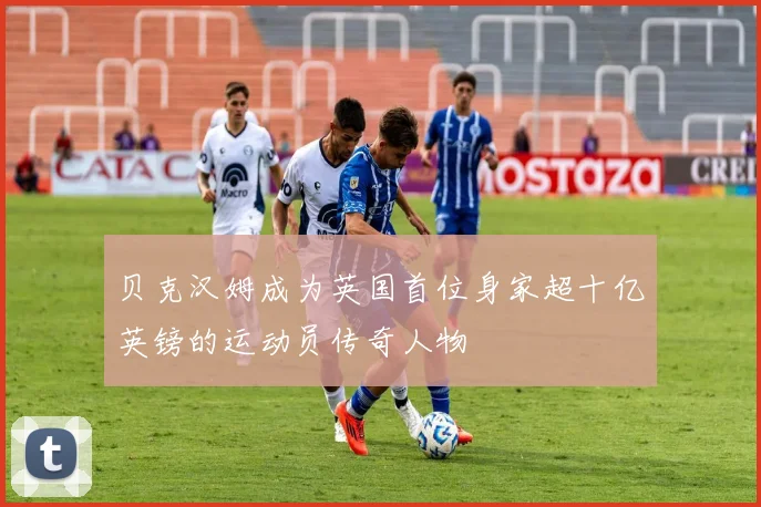 贝克汉姆成为英国首位身家超十亿英镑的运动员传奇人物