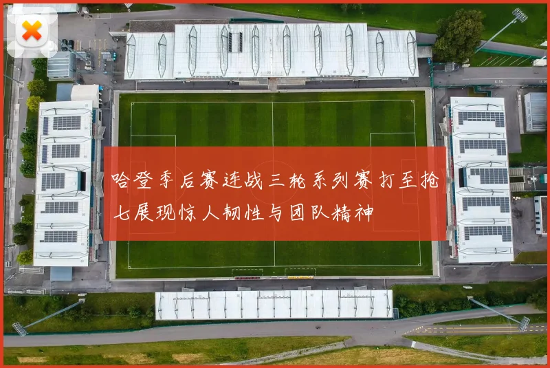 哈登季后赛连战三轮系列赛打至抢七展现惊人韧性与团队精神