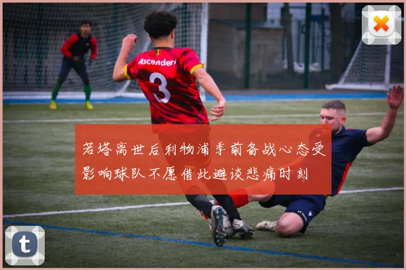 若塔离世后利物浦季前备战心态受影响球队不愿借此避谈悲痛时刻