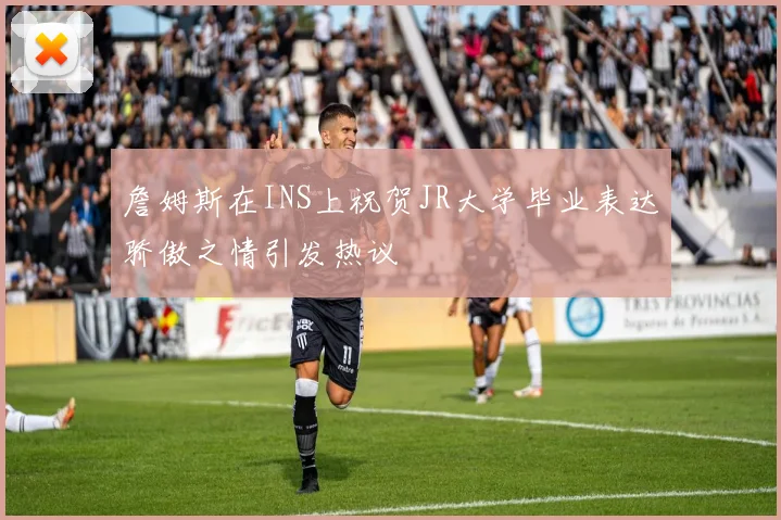 詹姆斯在INS上祝贺JR大学毕业表达骄傲之情引发热议